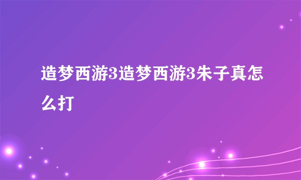 造梦西游3造梦西游3朱子真怎么打