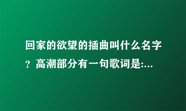回家的欲望的插曲叫什么名字?高潮部分有一句歌词是:终究还是要放开双手,让你走向她。