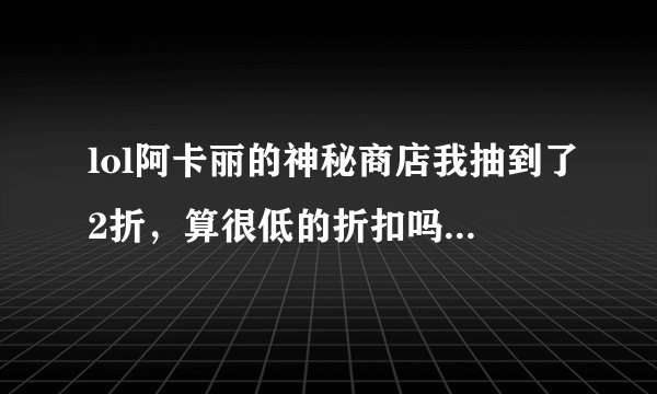 lol阿卡丽的神秘商店我抽到了2折,算很低的折扣吗?如果其中一款我没这个英雄,我能不能先买这个折扣