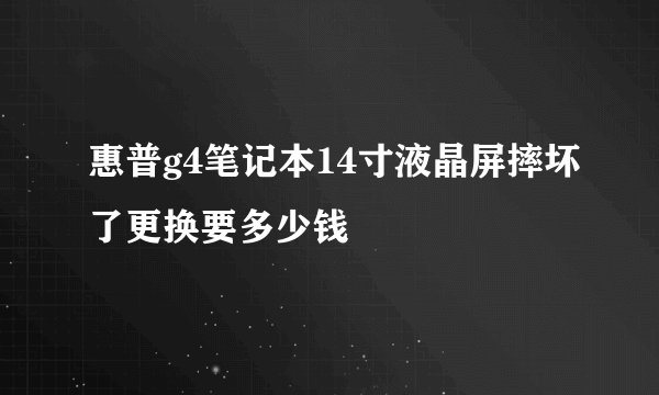惠普g4笔记本14寸液晶屏摔坏了更换要多少钱