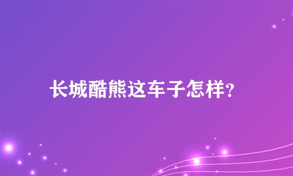 长城酷熊这车子怎样?