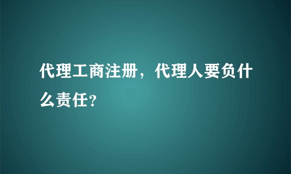 代理工商注册,代理人要负什么责任?