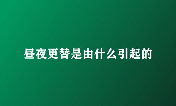 昼夜更替是由什么引起的
