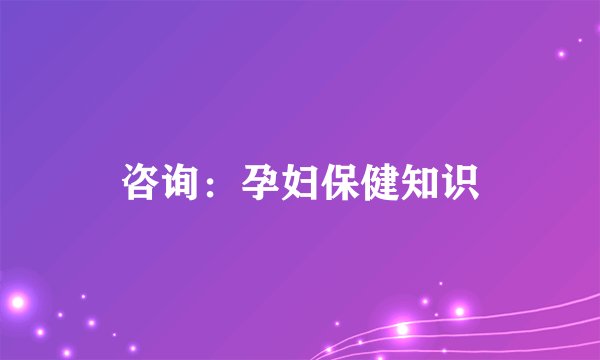 咨询：孕妇保健知识