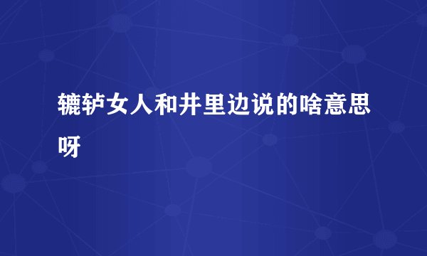 辘轳女人和井里边说的啥意思呀