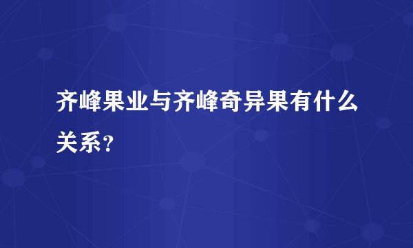 齐峰果业与齐峰奇异果有什么关系？