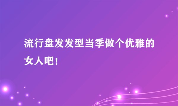 流行盘发发型当季做个优雅的女人吧！