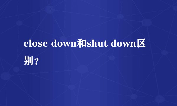 close down和shut down区别？