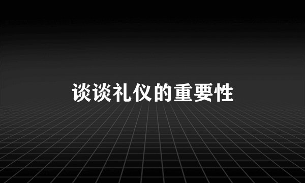 谈谈礼仪的重要性