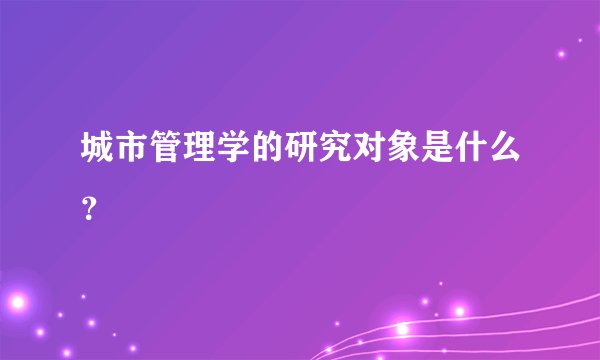 城市管理学的研究对象是什么?