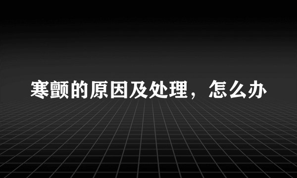 寒颤的原因及处理，怎么办