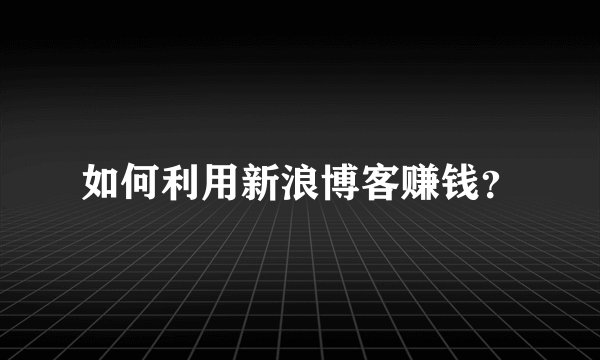 如何利用新浪博客赚钱？