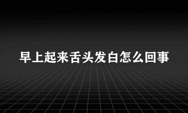早上起来舌头发白怎么回事