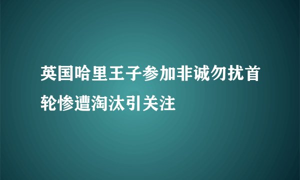英国哈里王子参加非诚勿扰首轮惨遭淘汰引关注