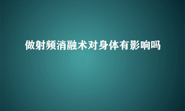 做射频消融术对身体有影响吗