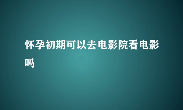 怀孕初期可以去电影院看电影吗