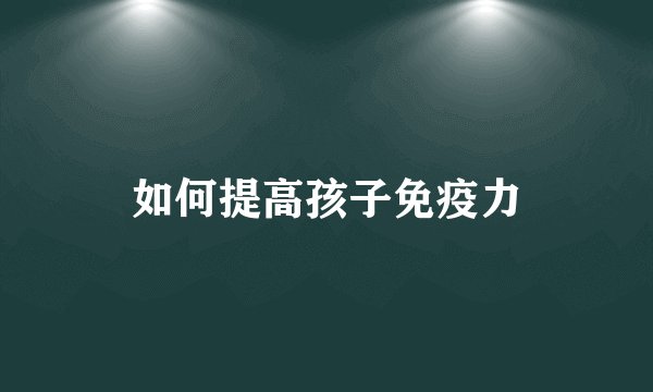 如何提高孩子免疫力