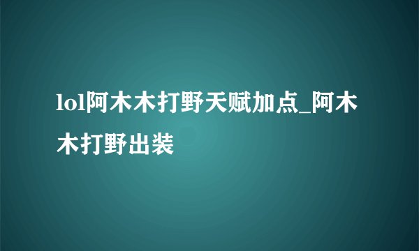 lol阿木木打野天赋加点_阿木木打野出装
