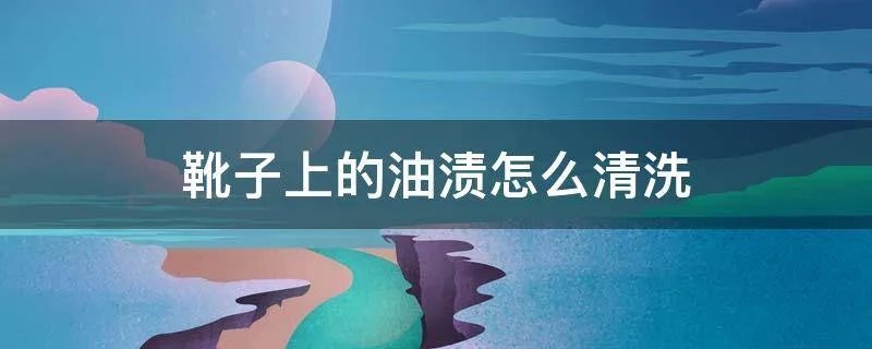 靴子上的油渍怎么清洗