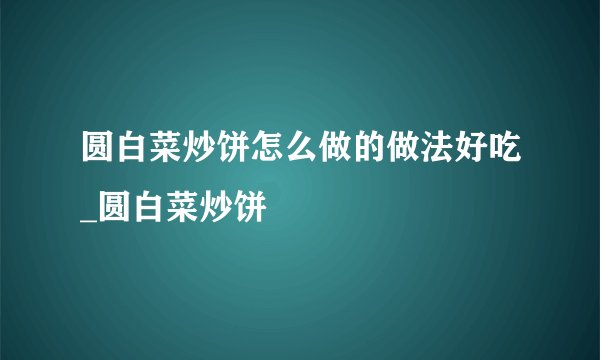 圆白菜炒饼怎么做的做法好吃_圆白菜炒饼