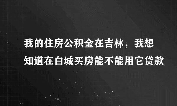 我的住房公积金在吉林，我想知道在白城买房能不能用它贷款
