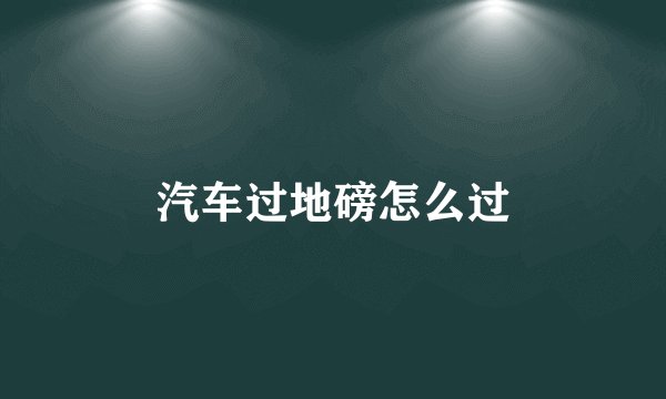 汽车过地磅怎么过