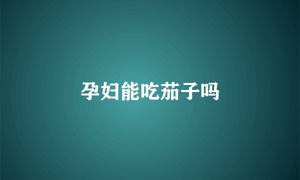 孕妇能吃茄子吗