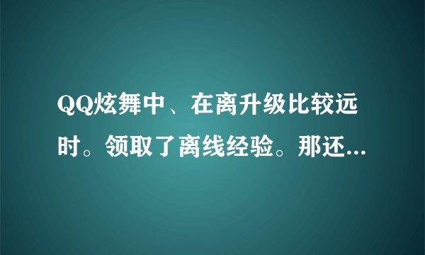 QQ炫舞中、在离升级比较远时。领取了离线经验。那还有没有点卷送啊