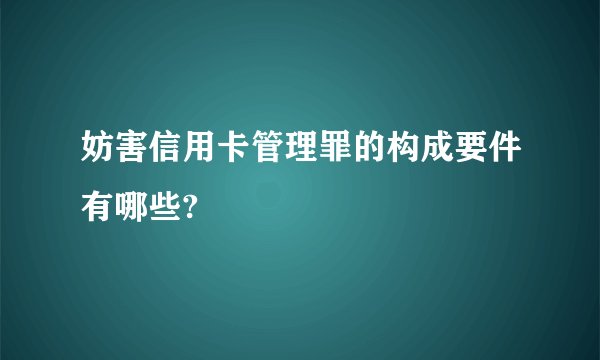 妨害信用卡管理罪的构成要件有哪些?