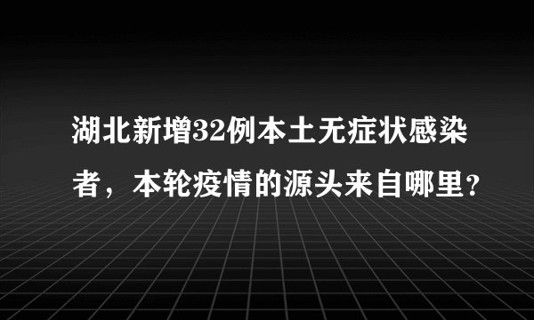 湖北新增32例本土无症状感染者，本轮疫情的源头来自哪里？