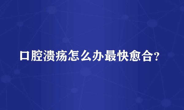 口腔溃疡怎么办最快愈合？