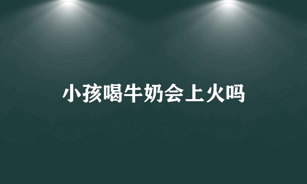 小孩喝牛奶会上火吗