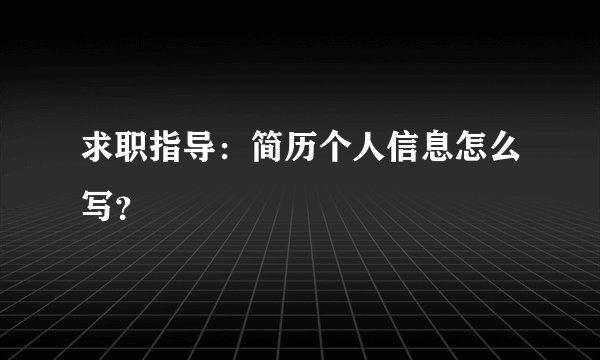 求职指导：简历个人信息怎么写？