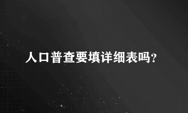 人口普查要填详细表吗？