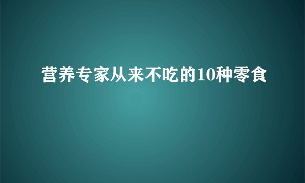 营养专家从来不吃的10种零食
