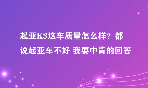 起亚K3这车质量怎么样?都说起亚车不好 我要中肯的回答