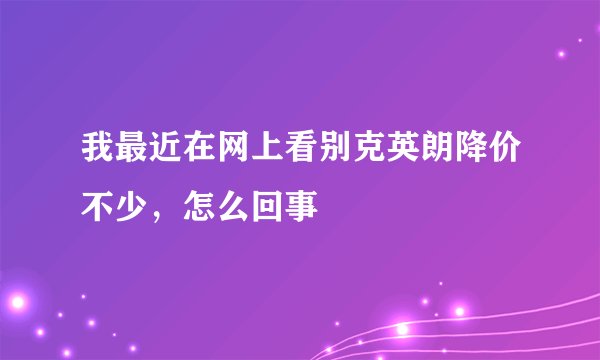 我最近在网上看别克英朗降价不少，怎么回事