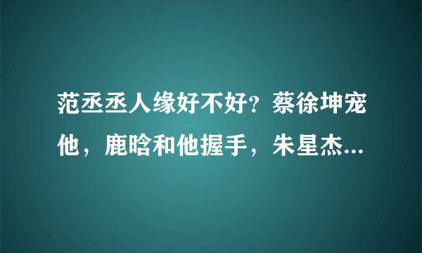 范丞丞人缘好不好？蔡徐坤宠他，鹿晗和他握手，朱星杰也称赞他