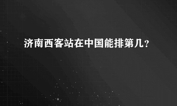 济南西客站在中国能排第几？