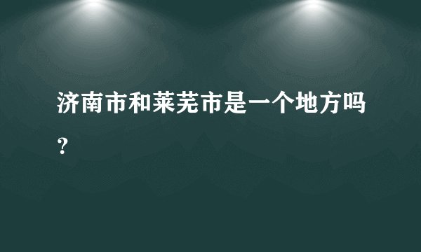 济南市和莱芜市是一个地方吗？