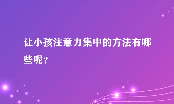 让小孩注意力集中的方法有哪些呢？
