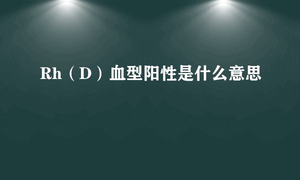 Rh（D）血型阳性是什么意思