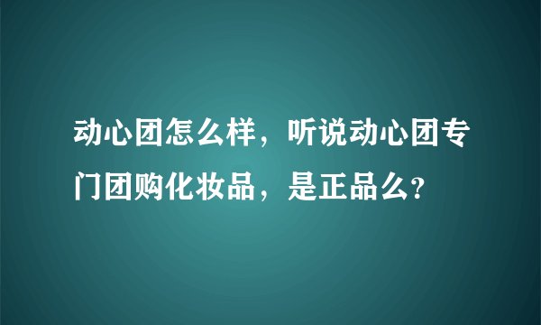 动心团怎么样，听说动心团专门团购化妆品，是正品么？