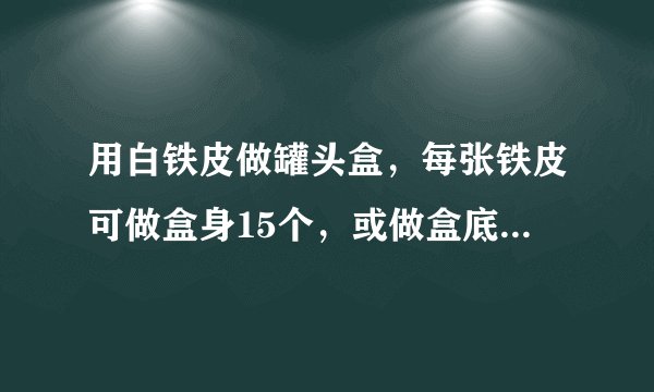 用白铁皮做罐头盒,每张铁皮可做盒身15个,或做盒底60个,一个盒身与两个盒底配成一套。现有30张白铁皮,用多少张制盒身,多少张制盒底可以使盒身与盒底正好配套?