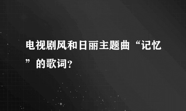 电视剧风和日丽主题曲“记忆”的歌词？