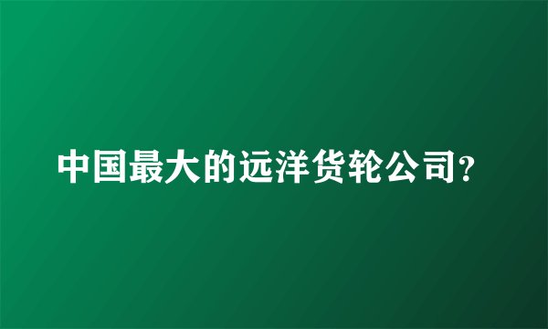 中国最大的远洋货轮公司？