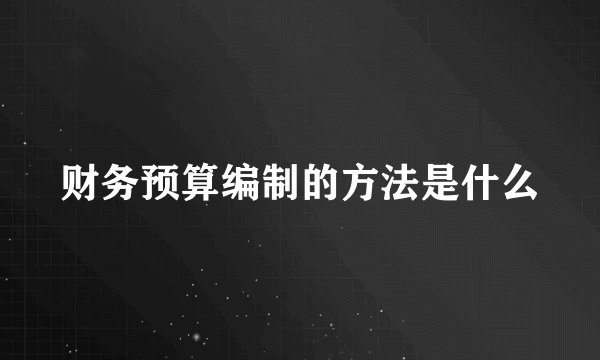财务预算编制的方法是什么