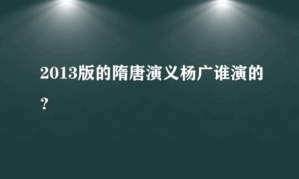2013版的隋唐演义杨广谁演的？
