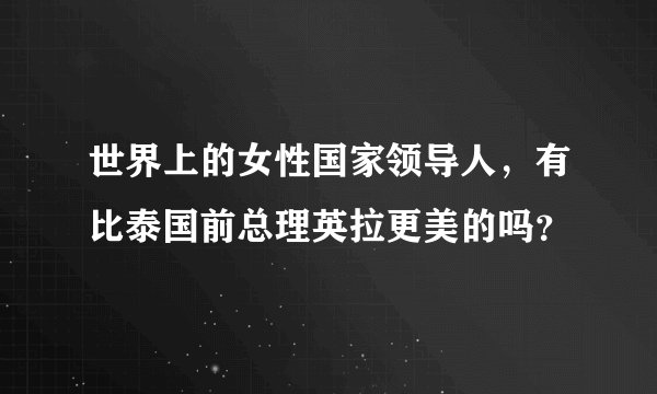 世界上的女性国家领导人,有比泰国前总理英拉更美的吗?