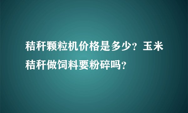 秸秆颗粒机价格是多少？玉米秸秆做饲料要粉碎吗？